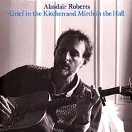 Alasdair Roberts - Grief In The Kitchen And Mirth In The Hall